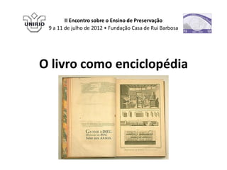 II Encontro sobre o Ensino de Preservação
 9 a 11 de julho de 2012 • Fundação Casa de Rui Barbosa




O livro como enciclopédia
 
