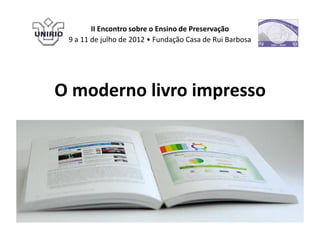 II Encontro sobre o Ensino de Preservação
 9 a 11 de julho de 2012 • Fundação Casa de Rui Barbosa




O moderno livro impresso
 