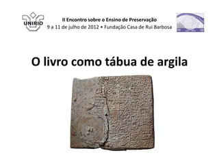 II Encontro sobre o Ensino de Preservação
  9 a 11 de julho de 2012 • Fundação Casa de Rui Barbosa




O livro como tábua de argila
 