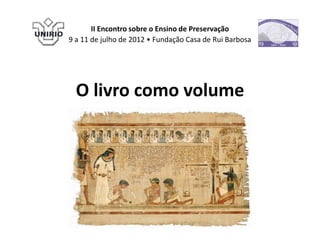II Encontro sobre o Ensino de Preservação
9 a 11 de julho de 2012 • Fundação Casa de Rui Barbosa




  O livro como volume
 