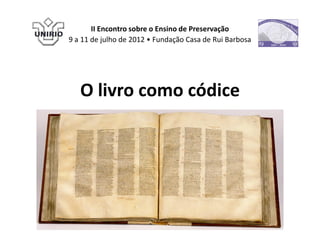 II Encontro sobre o Ensino de Preservação
9 a 11 de julho de 2012 • Fundação Casa de Rui Barbosa




   O livro como códice
 