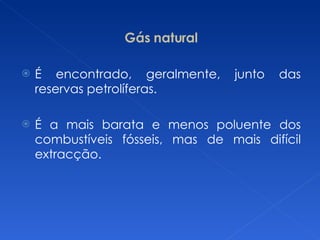Gás natural É encontrado, geralmente, junto das reservas petrolíferas. É a mais barata e menos poluente dos combustíveis fósseis, mas de mais difícil extracção. 
