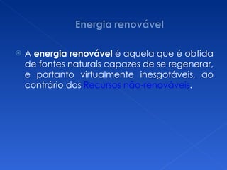 A  energia renovável  é aquela que é obtida de fontes naturais capazes de se regenerar, e portanto virtualmente inesgotáveis, ao contrário dos  Recursos não-renováveis .  