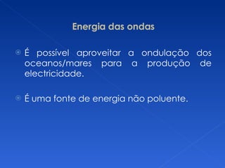 Energia das ondas É possível aproveitar a ondulação dos oceanos/mares para a produção de electricidade.  É uma fonte de energia não poluente. 