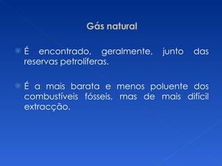 Gás natural É encontrado, geralmente, junto das reservas petrolíferas. É a mais barata e menos poluente dos combustíveis fósseis, mas de mais difícil extracção. 