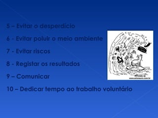 5 – Evitar o desperdício  6 - Evitar poluir o meio ambiente 7 - Evitar riscos 8 - Registar os resultados 9 – Comunicar 10 – Dedicar tempo ao trabalho voluntário 