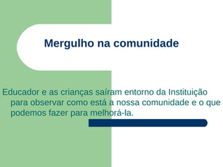 Mergulho na comunidade
Educador e as crianças saíram entorno da Instituição
para observar como está a nossa comunidade e o que
podemos fazer para melhorá-la.
 
