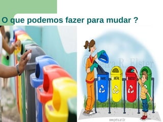O que podemos fazer para mudar ?
 