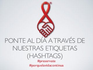 PONTE AL DÍA A TRAVÉS DE 
NUESTRAS ETIQUETAS 
(HASHTAGS) 
#preservate 
#porquelavidacontinua 
