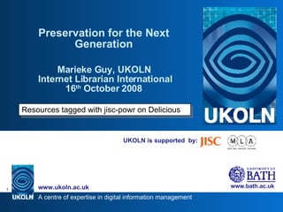 UKOLN is supported  by: Preservation for the Next Generation Marieke Guy, UKOLN  Internet Librarian International 16 th  October 2008 Resources tagged with jisc-powr on Delicious 