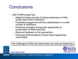 Conclusions <ul><li>JISC PoWR project has: </li></ul><ul><ul><li>Helped to begin process of raising awareness on Web prese...