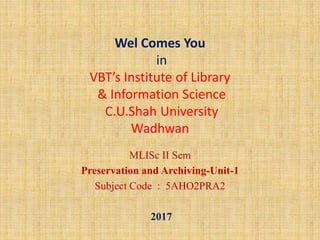 Wel Comes You
in
VBT’s Institute of Library
& Information Science
C.U.Shah University
Wadhwan
MLISc II Sem
Preservation and Archiving-Unit-1
Subject Code : 5AHO2PRA2
2017
 