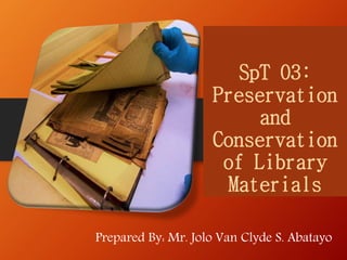 SpT 03:
Preservation
and
Conservation
of Library
Materials
Prepared By: Mr. Jolo Van Clyde S. Abatayo
 