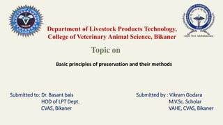 Topic on
Department of Livestock Products Technology,
College of Veterinary Animal Science, Bikaner
Submitted to: Dr. Basant bais
HOD of LPT Dept.
CVAS, Bikaner
Submitted by : Vikram Godara
M.V.Sc. Scholar
VAHE, CVAS, Bikaner
Basic principles of preservation and their methods
 
