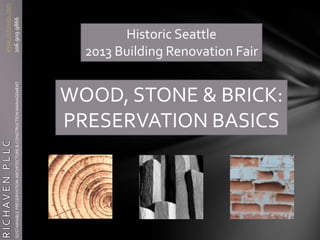 www.richaven.com
SUSTAINABLEPRESERVATIONARCHITECTURE&CONSTRUCTIONMANAGEMENT206.909.9866
Historic Seattle
2013 Building Renovation Fair
WOOD, STONE & BRICK:
PRESERVATION BASICS
 