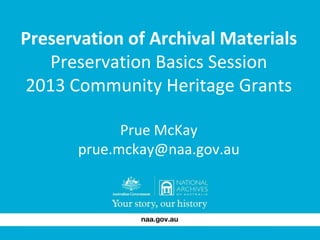 Preservation of Archival Materials
Preservation Basics Session
2013 Community Heritage Grants
Prue McKay
prue.mckay@naa.gov.au

 