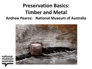 Preservation Basics:
Timber and Metal
Andrew Pearce: National Museum of Australia

 