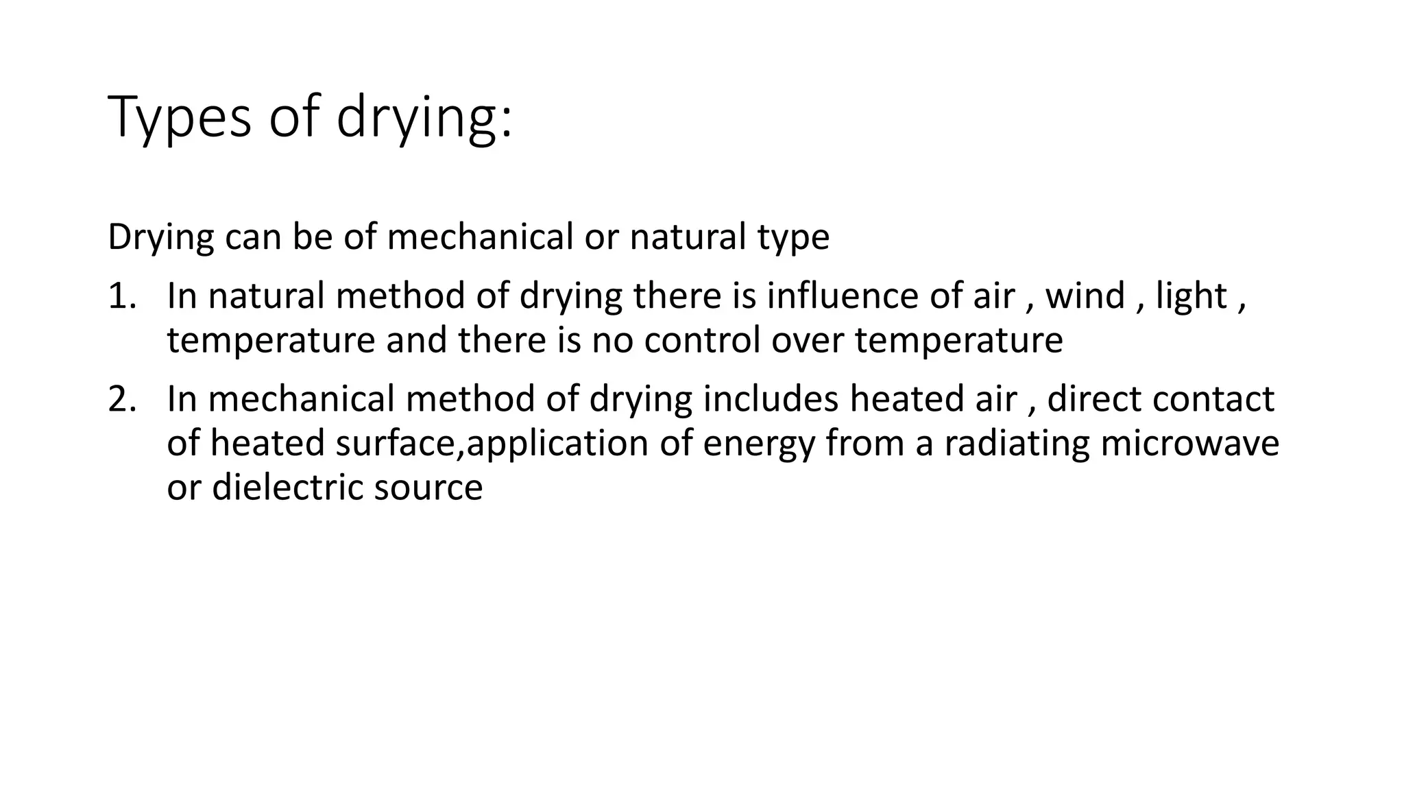 Types of drying:
Drying can be of mechanical or natural type
1. In natural method of drying there is influence of air , wind , light ,
temperature and there is no control over temperature
2. In mechanical method of drying includes heated air , direct contact
of heated surface,application of energy from a radiating microwave
or dielectric source
 