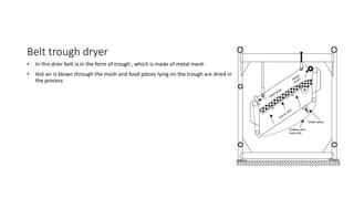 Belt trough dryer
• In this drier belt is in the form of trough , which is made of metal mesh
• Hot air is blown through the mesh and food pieces lying on the trough are dried in
the process
 
