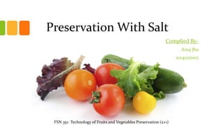 Preservation With Salt
Complied By-
Anuj Jha
2014027007
FSN 351- Technology of Fruits and Vegetables Preservation (2+1)
 