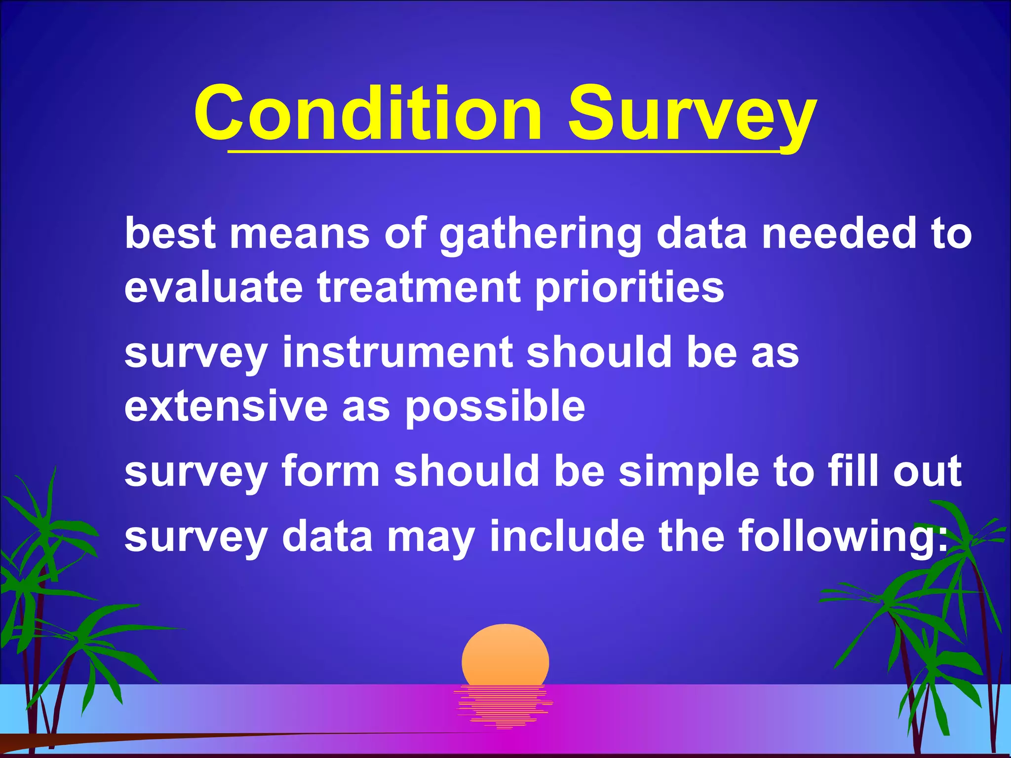 Condition Survey
best means of gathering data needed to
evaluate treatment priorities
survey instrument should be as
extensive as possible
survey form should be simple to fill out
survey data may include the following:
 