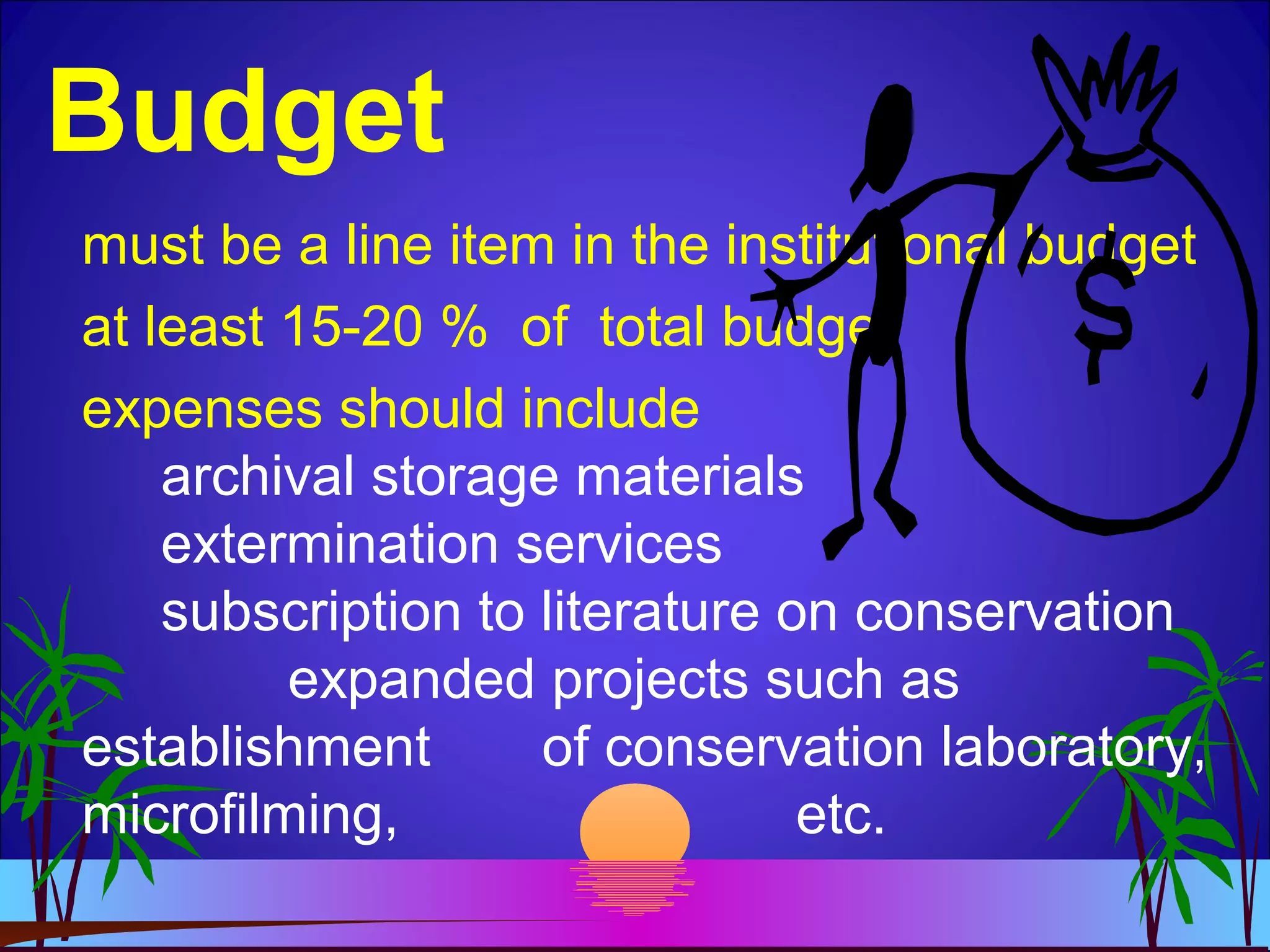 Budget
must be a line item in the institutional budget
at least 15-20 % of total budget
expenses should include
archival storage materials
extermination services
subscription to literature on conservation
expanded projects such as
establishment of conservation laboratory,
microfilming, etc.
 