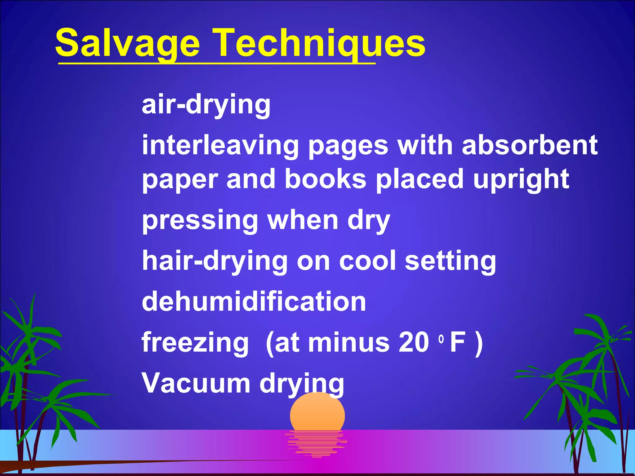Salvage Techniques
air-drying
interleaving pages with absorbent
paper and books placed upright
pressing when dry
hair-drying on cool setting
dehumidification
freezing (at minus 20 o
F )
Vacuum drying
 