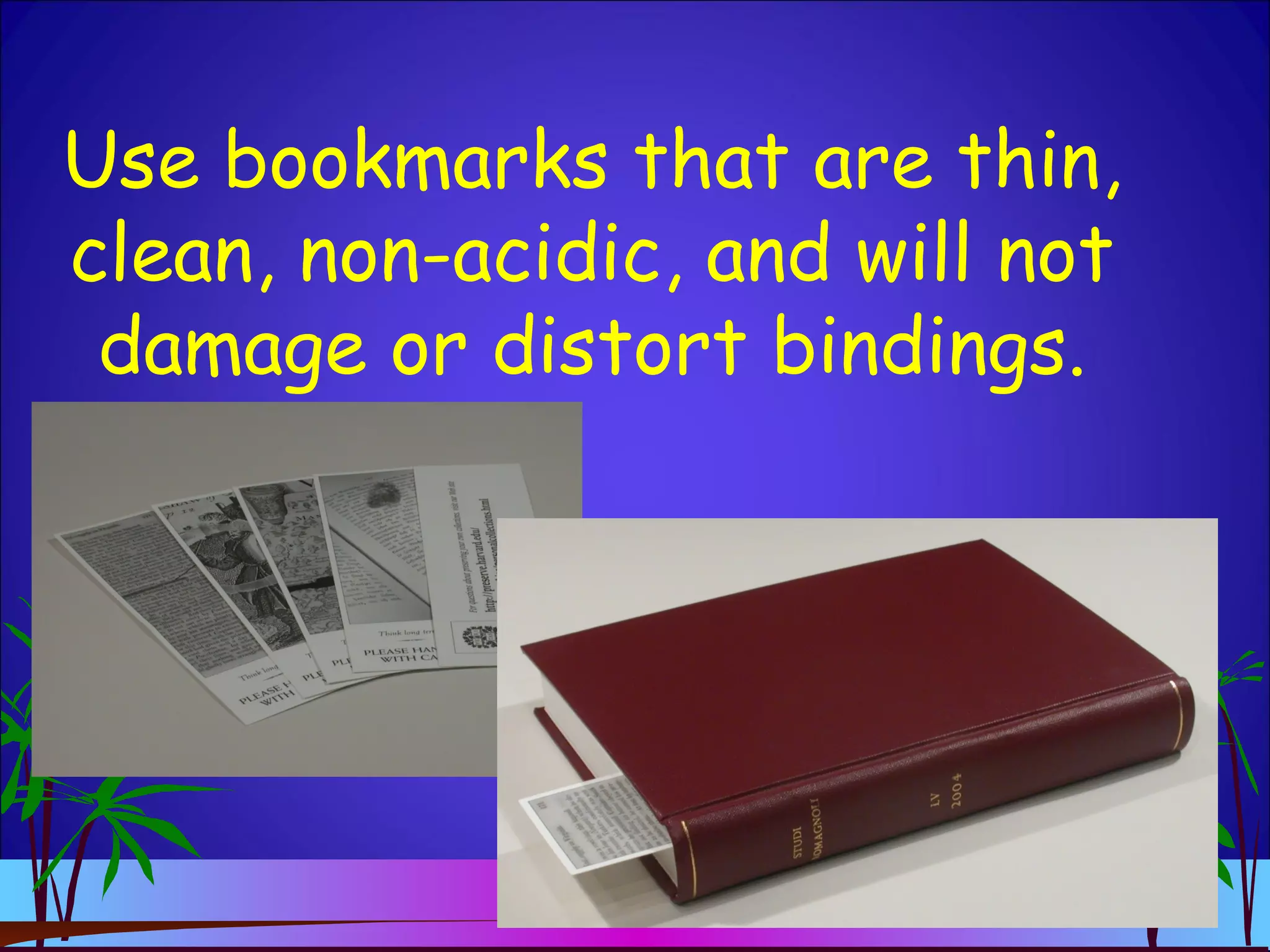 Use bookmarks that are thin,
clean, non-acidic, and will not
damage or distort bindings.
 