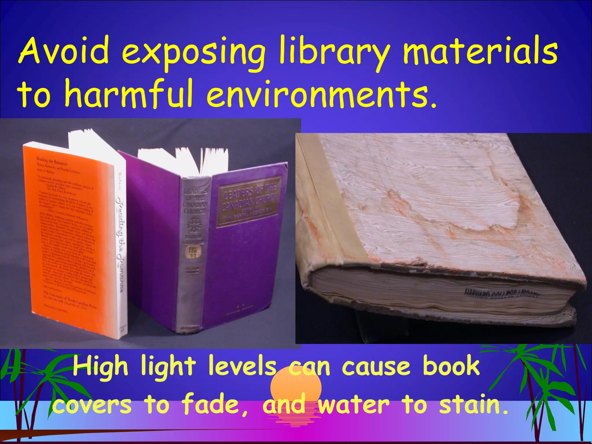 Avoid exposing library materials
to harmful environments.
High light levels can cause book
covers to fade, and water to stain.
 
