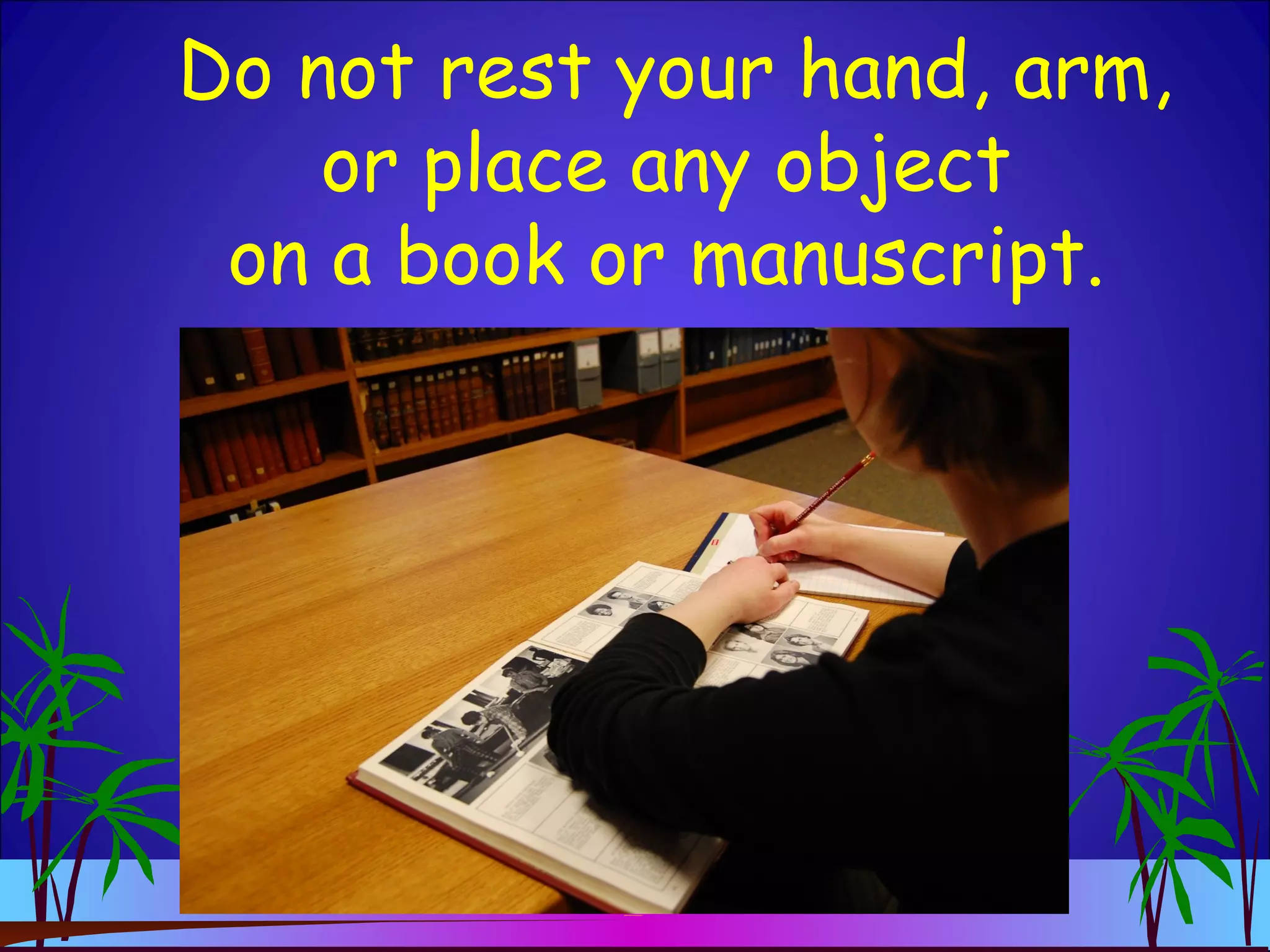 Do not rest your hand, arm,
or place any object
on a book or manuscript.
 