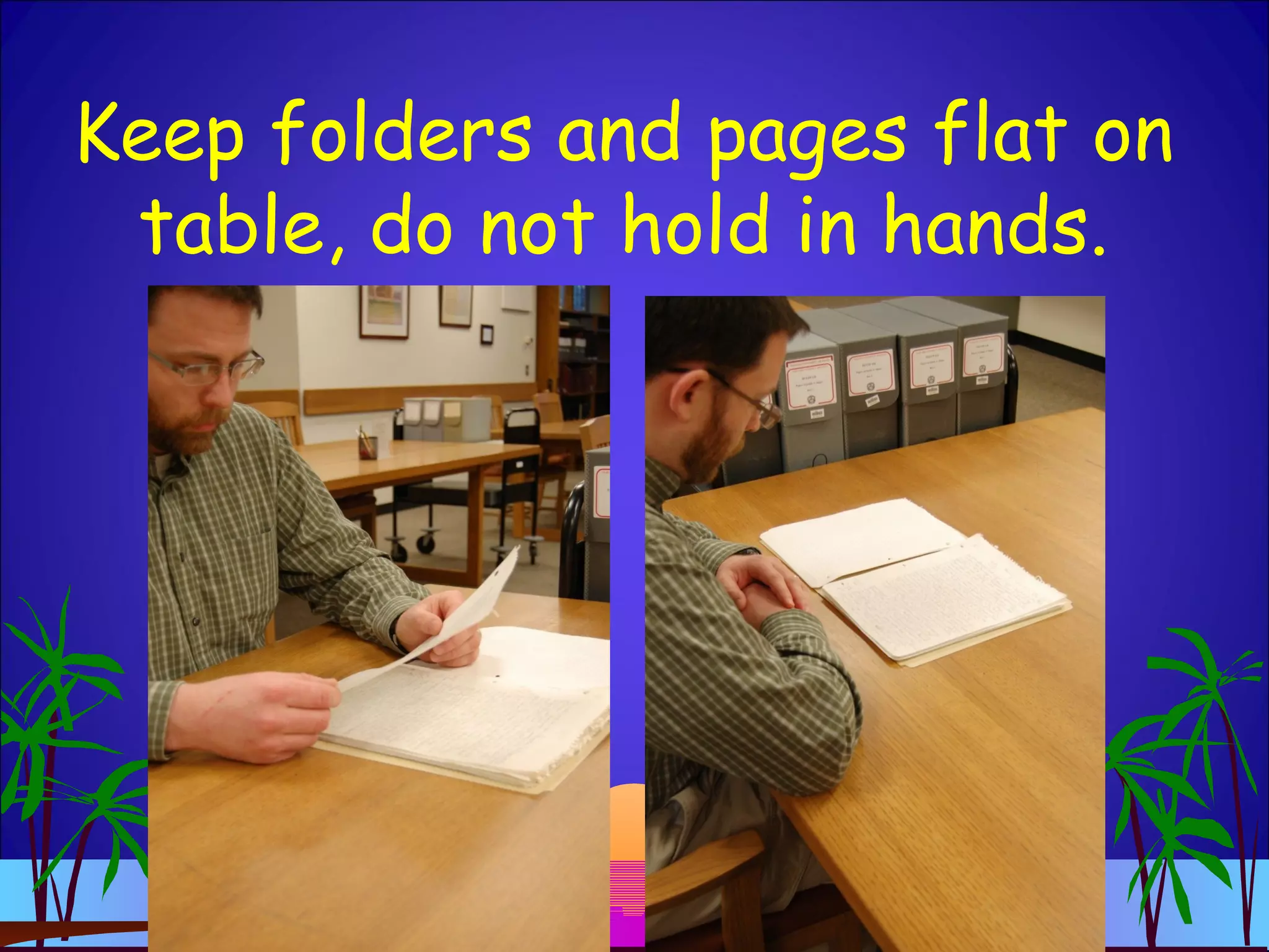 Keep folders and pages flat on
table, do not hold in hands.
 
