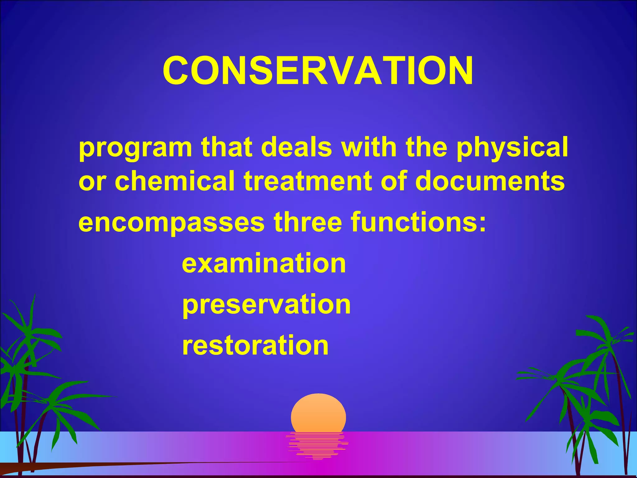 CONSERVATION
program that deals with the physical
or chemical treatment of documents
encompasses three functions:
examination
preservation
restoration
 