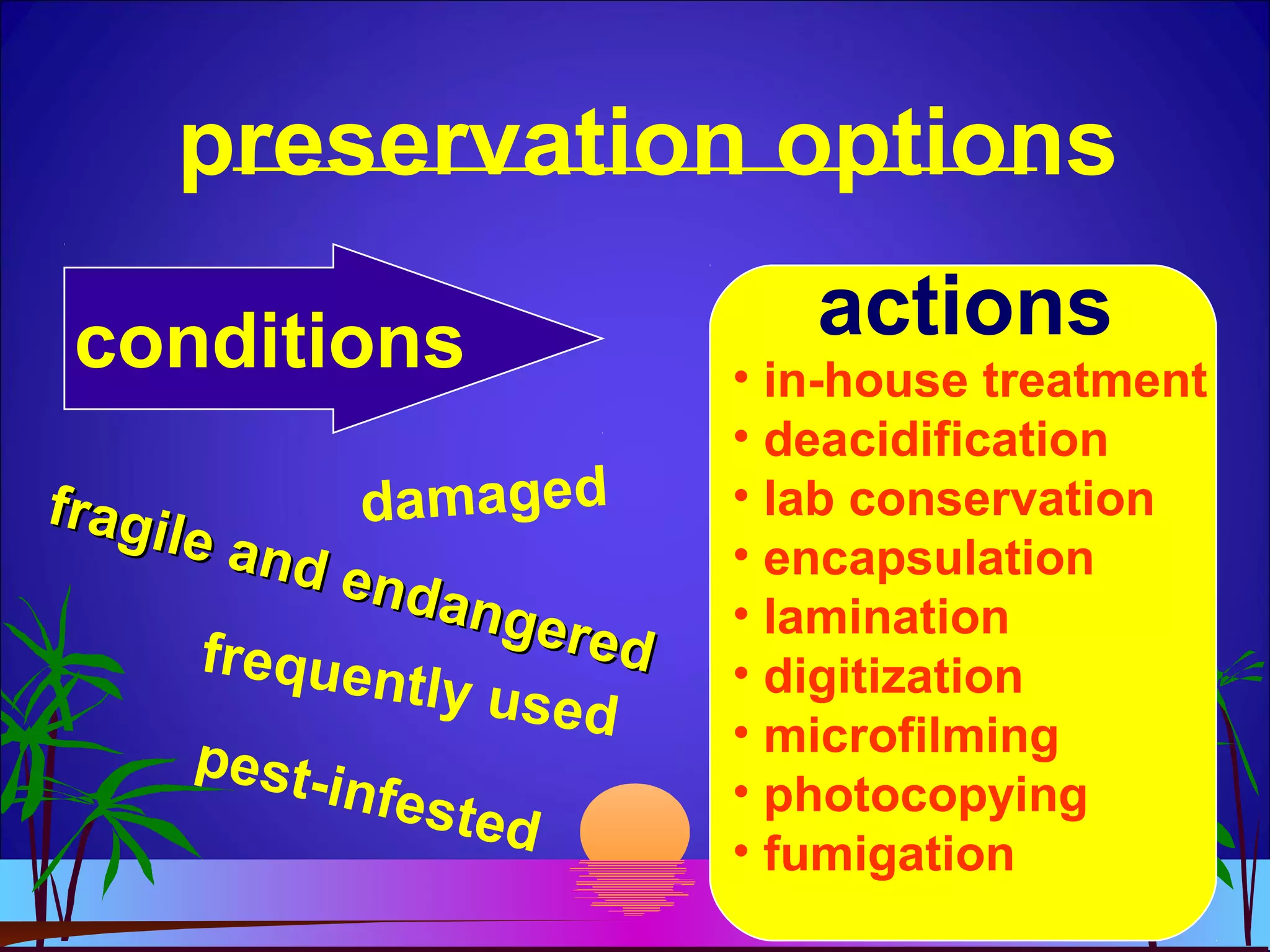 preservation options
conditions actions
damagedfragile and endangered
fragile and endangeredfrequently used
pest-infested
• in-house treatment
• deacidification
• lab conservation
• encapsulation
• lamination
• digitization
• microfilming
• photocopying
• fumigation
 