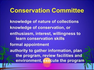 Conservation Committee
knowledge of nature of collections
knowledge of conservation, or
enthusiasm, interest, willingness to
learn conservation skills
formal appointment
authority to gather information, plan
the program, review facilities and
environment, execute the program
 