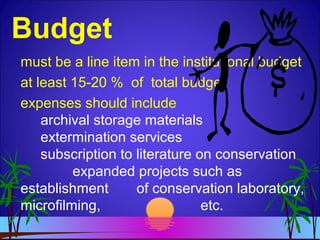 Budget
must be a line item in the institutional budget
at least 15-20 % of total budget
expenses should include
archival storage materials
extermination services
subscription to literature on conservation
expanded projects such as
establishment of conservation laboratory,
microfilming, etc.
 
