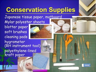 Conservation Supplies
Japanese tissue paper, matboard
Mylar polyester sheets
blotter paper
soft brushes
cleaning pads
hygrometer
(RH instrument tool)
polyethylene-lined
kraft paper
 