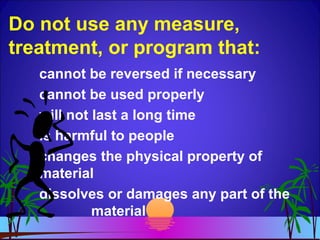 Do not use any measure,
treatment, or program that:
cannot be reversed if necessary
cannot be used properly
will not last a long time
is harmful to people
changes the physical property of
material
dissolves or damages any part of the
material
 