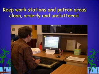 Keep work stations and patron areas
clean, orderly and uncluttered.
 