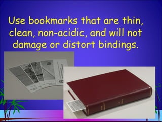 Use bookmarks that are thin,
clean, non-acidic, and will not
damage or distort bindings.
 