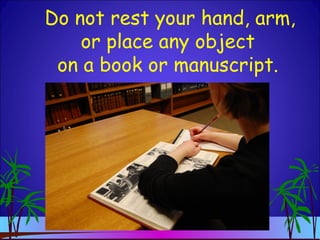 Do not rest your hand, arm,
or place any object
on a book or manuscript.
 