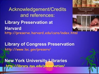 Acknowledgement/Credits
and references:
Library Preservation at
Harvard
http://preserve.harvard.edu/care/index.html
Library of Congress Preservation
http://www.loc.gov/preserv/
New York University Libraries
http://library.nyu.edu/preservation/
 