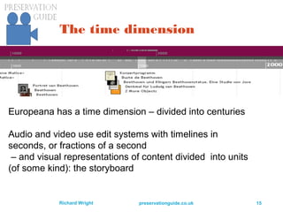 preservationguide.co.uk 15Richard Wright
The time dimension
Europeana has a time dimension – divided into centuries
Audio and video use edit systems with timelines in
seconds, or fractions of a second
– and visual representations of content divided into units
(of some kind): the storyboard
 