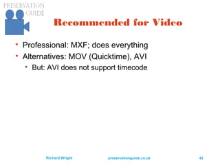 preservationguide.co.uk 42Richard Wright
Recommended for Video

Professional: MXF; does everything

Alternatives: MOV (Quicktime), AVI

But: AVI does not support timecode
 