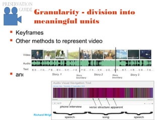 preservationguide.co.uk 75Richard Wright
Granularity - division into
meaningful units
 Keyframes
 Other methods to represent video
 and audio:
 