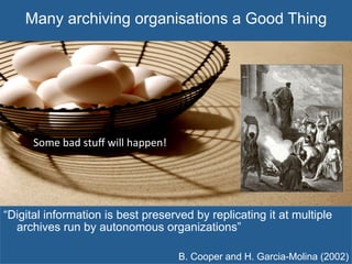 Many archiving organisations a Good Thing
“Digital information is best preserved by replicating it at multiple
archives run by autonomous organizations”
B. Cooper and H. Garcia-Molina (2002)
Some	
  bad	
  stuﬀ	
  will	
  happen!	
  
 