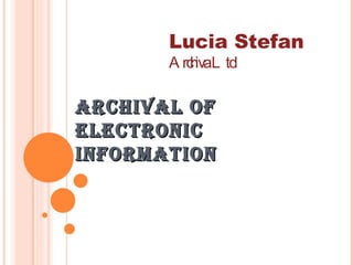 ARCHIVAL OF ELECTRONIC INFORMATION Lucia Stefan Archiva Ltd 