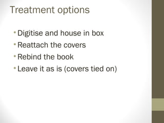 Treatment options
•Digitise and house in box
•Reattach the covers
•Rebind the book
•Leave it as is (covers tied on)
 