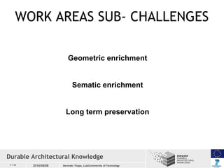 WORK AREAS SUB- CHALLENGES 
5 / 26 2014/09/08 
Geometric enrichment 
Sematic enrichment 
Long term preservation 
Durable A...