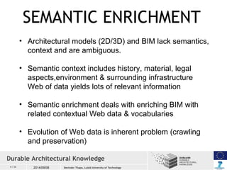 SEMANTIC ENRICHMENT 
• Architectural models (2D/3D) and BIM lack semantics, 
context and are ambiguous. 
• Semantic contex...