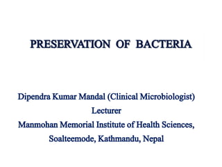 PRESERVATION OF BACTERIA
Dipendra Kumar Mandal (Clinical Microbiologist)
Lecturer
Manmohan Memorial Institute of Health Sciences,
Soalteemode, Kathmandu, Nepal
 